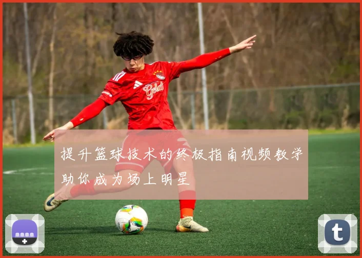 提升篮球技术的终极指南视频教学助你成为场上明星