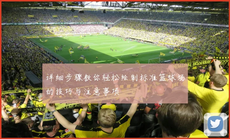 详细步骤教你轻松绘制标准篮球场的技巧与注意事项