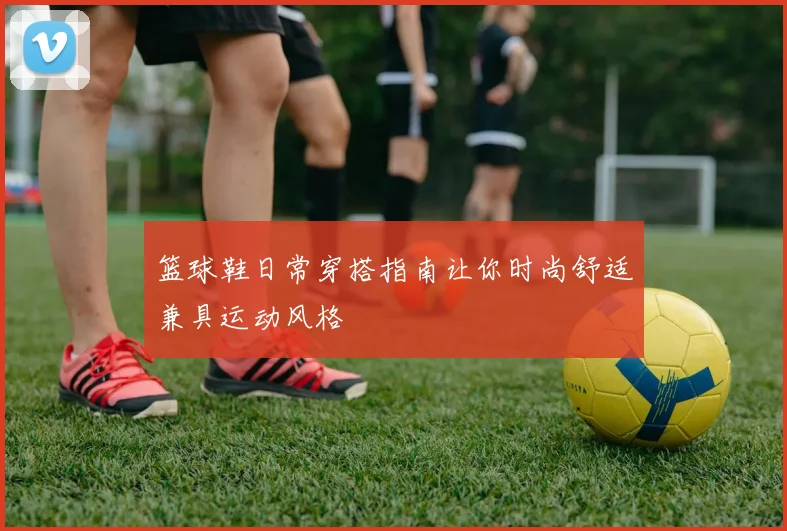 篮球鞋日常穿搭指南让你时尚舒适兼具运动风格