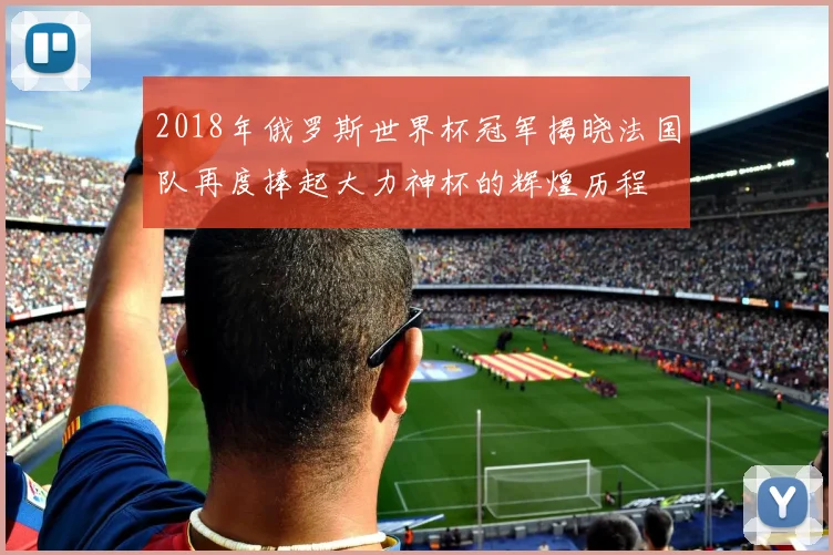 2018年俄罗斯世界杯冠军揭晓法国队再度捧起大力神杯的辉煌历程