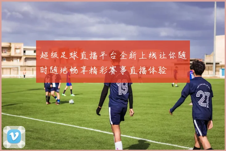 超级足球直播平台全新上线让你随时随地畅享精彩赛事直播体验