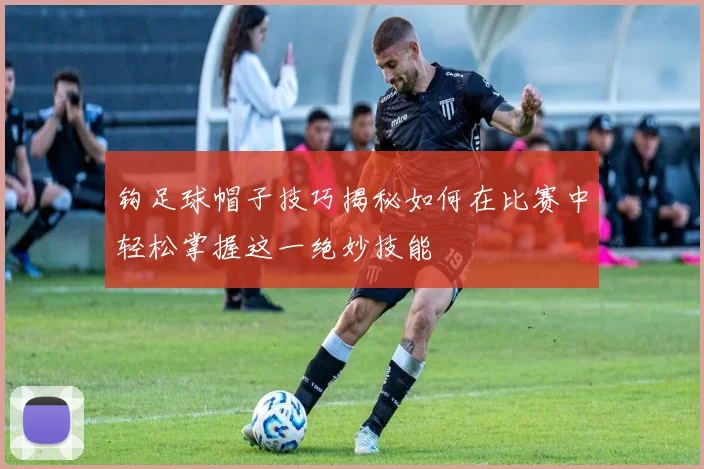 钩足球帽子技巧揭秘如何在比赛中轻松掌握这一绝妙技能